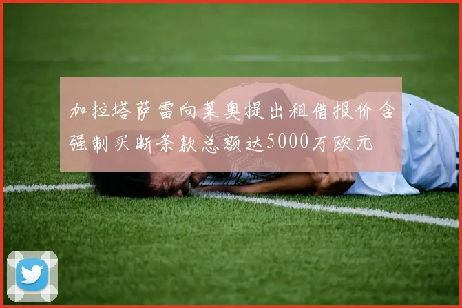 加拉塔萨雷向莱奥提出租借报价含强制买断条款总额达5000万欧元