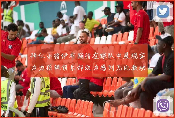 拜仁小将伊布期待在球队中展现实力为顶级俱乐部效力感到无比激动