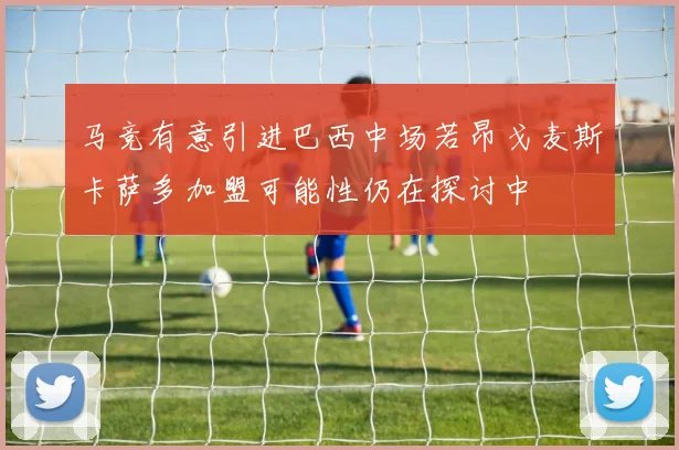 马竞有意引进巴西中场若昂戈麦斯卡萨多加盟可能性仍在探讨中