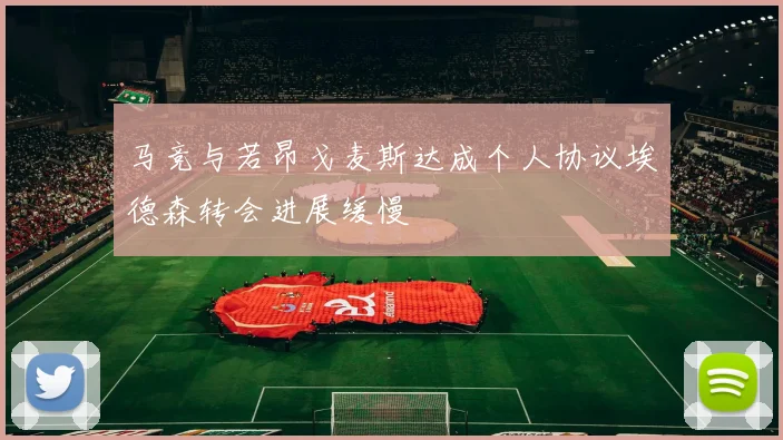 马竞与若昂戈麦斯达成个人协议埃德森转会进展缓慢