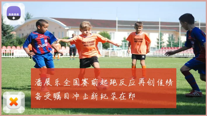 潘展乐全国赛前起跑反应再创佳绩备受瞩目冲击新纪录在即