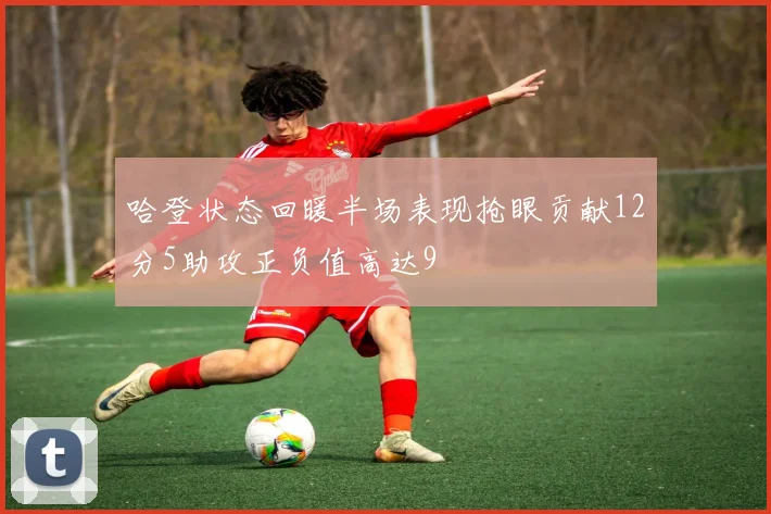 哈登状态回暖半场表现抢眼贡献12分5助攻正负值高达9