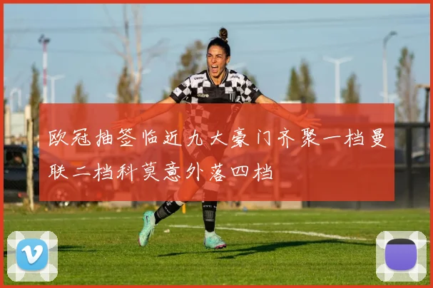 欧冠抽签临近九大豪门齐聚一档曼联二档科莫意外落四档