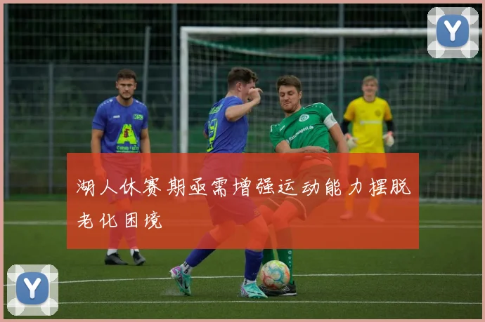 湖人休赛期亟需增强运动能力摆脱老化困境