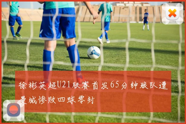 徐彬英超U21联赛首发65分钟狼队遭曼城惨败四球零封