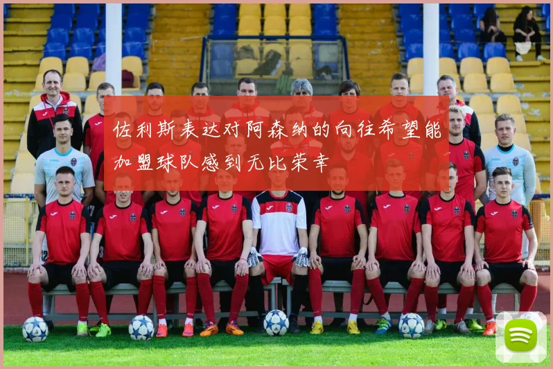 佐利斯表达对阿森纳的向往希望能加盟球队感到无比荣幸