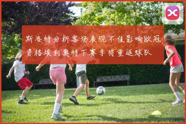 斯洛特分析客场表现不佳影响欧冠资格埃利奥特下赛季将重返球队
