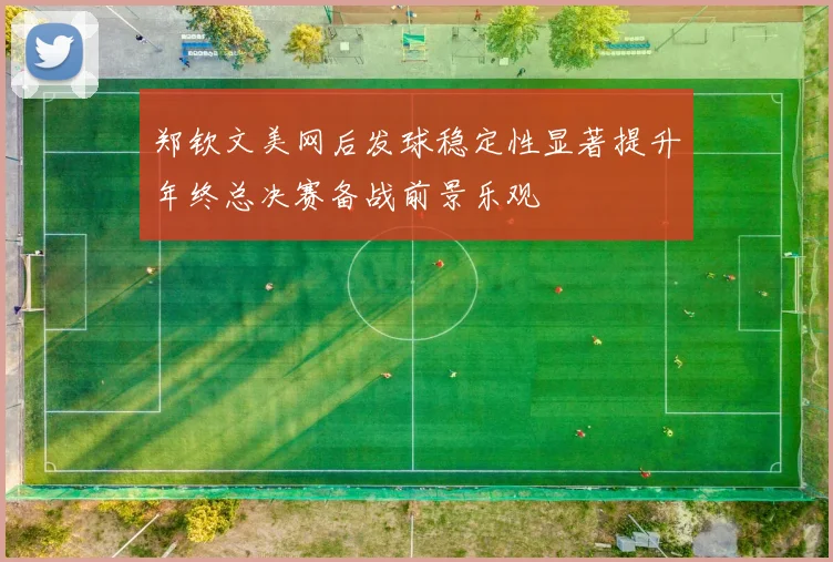 郑钦文美网后发球稳定性显著提升年终总决赛备战前景乐观