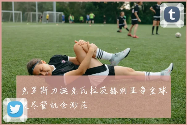 克罗斯力挺克瓦拉茨赫利亚争金球奖尽管机会渺茫