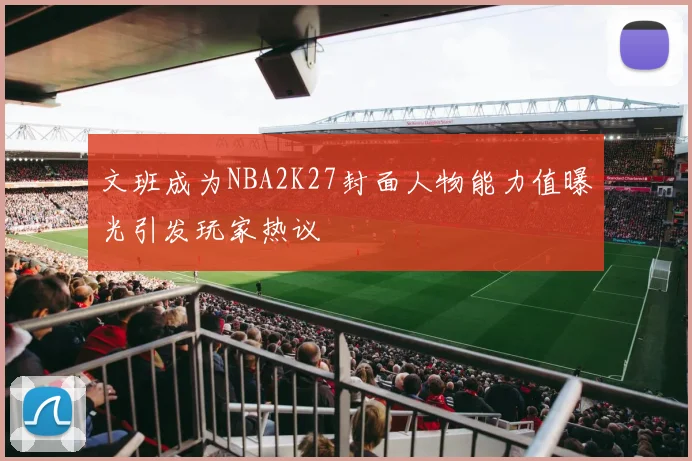 文班成为NBA2K27封面人物能力值曝光引发玩家热议