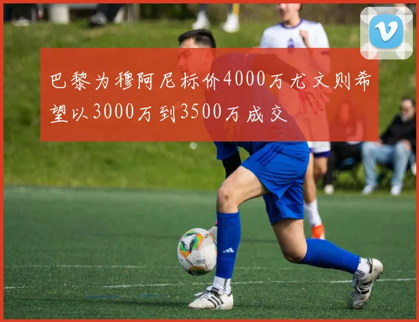 巴黎为穆阿尼标价4000万尤文则希望以3000万到3500万成交