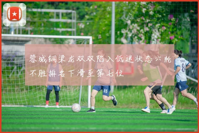 蓉城铜梁龙双双陷入低迷状态六轮不胜排名下滑至第七位
