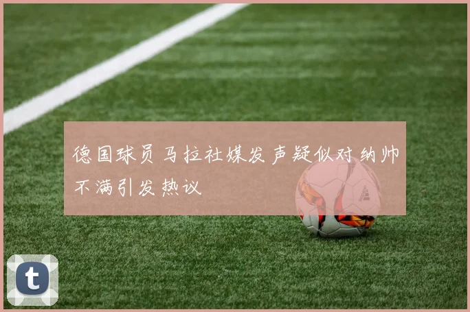 德国球员马拉社媒发声疑似对纳帅不满引发热议