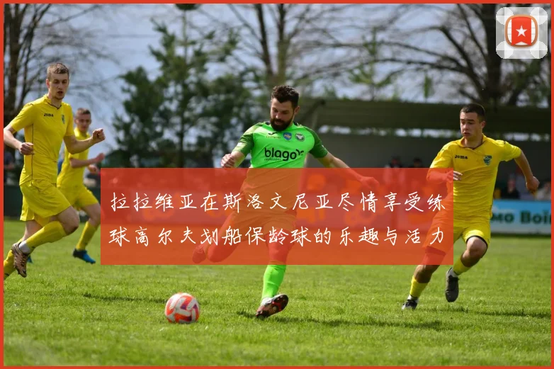 拉拉维亚在斯洛文尼亚尽情享受练球高尔夫划船保龄球的乐趣与活力