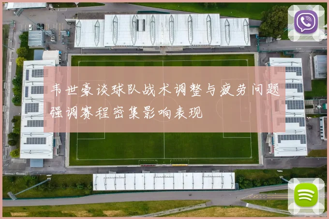韦世豪谈球队战术调整与疲劳问题强调赛程密集影响表现