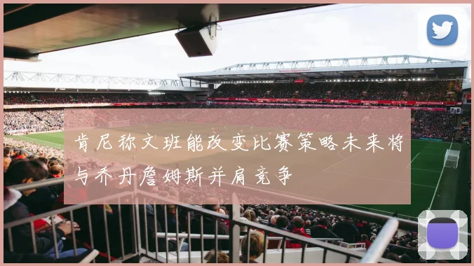 肯尼称文班能改变比赛策略未来将与乔丹詹姆斯并肩竞争