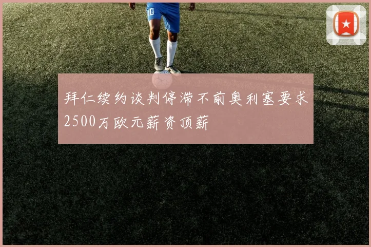 拜仁续约谈判停滞不前奥利塞要求2500万欧元薪资顶薪