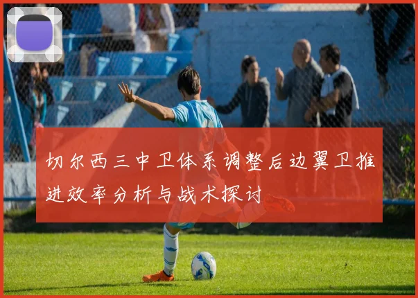 切尔西三中卫体系调整后边翼卫推进效率分析与战术探讨