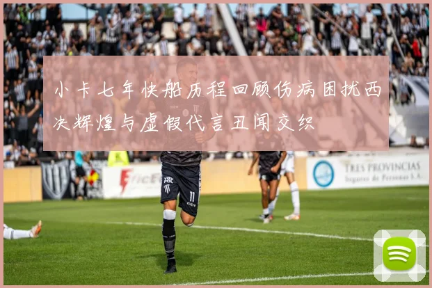 小卡七年快船历程回顾伤病困扰西决辉煌与虚假代言丑闻交织