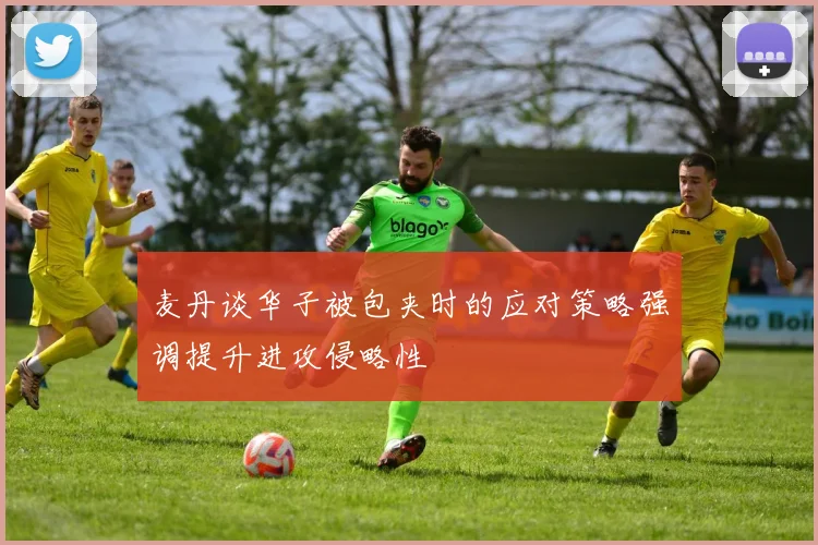 麦丹谈华子被包夹时的应对策略强调提升进攻侵略性